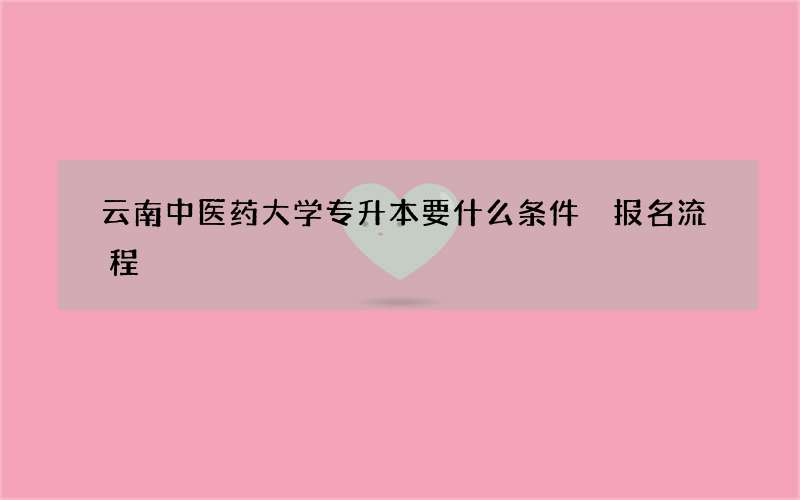 云南中医药大学专升本要什么条件 报名流程